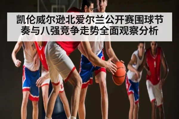 凯伦威尔逊北爱尔兰公开赛围球节奏与八强竞争走势全面观察分析